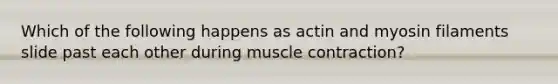 Which of the following happens as actin and myosin filaments slide past each other during muscle contraction?