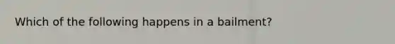 Which of the following happens in a bailment?