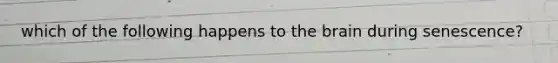 which of the following happens to the brain during senescence?