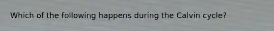 Which of the following happens during the Calvin cycle?