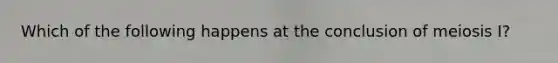 Which of the following happens at the conclusion of meiosis I?