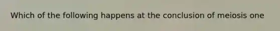 Which of the following happens at the conclusion of meiosis one