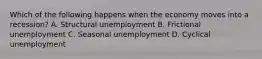 Which of the following happens when the economy moves into a recession? A. Structural unemployment B. Frictional unemployment C. Seasonal unemployment D. Cyclical unemployment