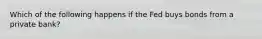 Which of the following happens if the Fed buys bonds from a private bank?