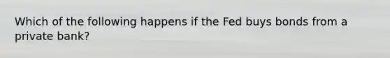 Which of the following happens if the Fed buys bonds from a private bank?