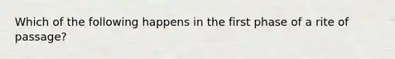 Which of the following happens in the first phase of a rite of passage?