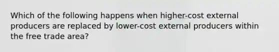 Which of the following happens when higher-cost external producers are replaced by lower-cost external producers within the free trade area?