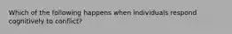 Which of the following happens when individuals respond cognitively to conflict?