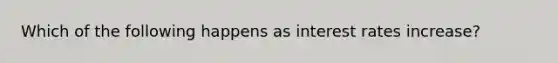 Which of the following happens as interest rates increase?