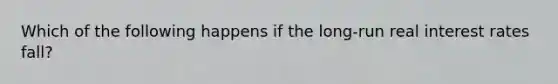 Which of the following happens if the long-run real interest rates fall?