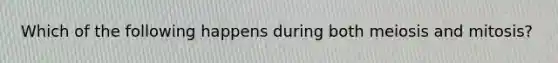 Which of the following happens during both meiosis and mitosis?