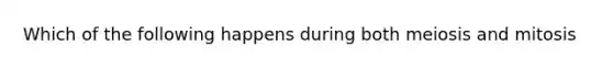 Which of the following happens during both meiosis and mitosis