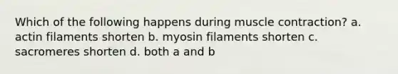 Which of the following happens during muscle contraction? a. actin filaments shorten b. myosin filaments shorten c. sacromeres shorten d. both a and b