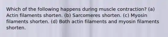 Which of the following happens during <a href='https://www.questionai.com/knowledge/k0LBwLeEer-muscle-contraction' class='anchor-knowledge'>muscle contraction</a>? (a) Actin filaments shorten. (b) Sarcomeres shorten. (c) Myosin filaments shorten. (d) Both actin filaments and myosin filaments shorten.