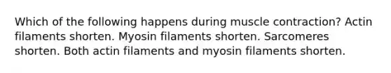 Which of the following happens during <a href='https://www.questionai.com/knowledge/k0LBwLeEer-muscle-contraction' class='anchor-knowledge'>muscle contraction</a>? Actin filaments shorten. Myosin filaments shorten. Sarcomeres shorten. Both actin filaments and myosin filaments shorten.