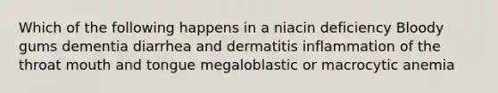 Which of the following happens in a niacin deficiency Bloody gums dementia diarrhea and dermatitis inflammation of the throat mouth and tongue megaloblastic or macrocytic anemia