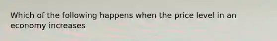 Which of the following happens when the price level in an economy increases