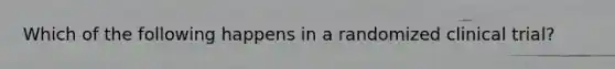 Which of the following happens in a randomized clinical trial?