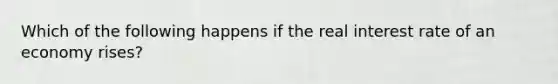 Which of the following happens if the real interest rate of an economy rises?