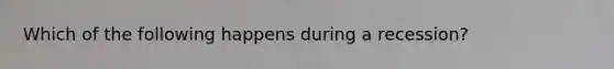 Which of the following happens during a recession?