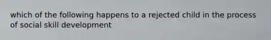 which of the following happens to a rejected child in the process of social skill development