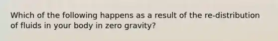 Which of the following happens as a result of the re-distribution of fluids in your body in zero gravity?