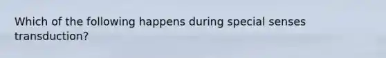 Which of the following happens during special senses transduction?