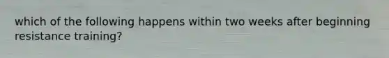 which of the following happens within two weeks after beginning resistance training?