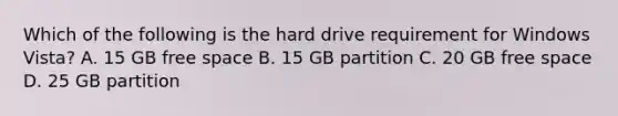 Which of the following is the hard drive requirement for Windows Vista? A. 15 GB free space B. 15 GB partition C. 20 GB free space D. 25 GB partition