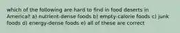 which of the following are hard to find in food deserts in America? a) nutrient-dense foods b) empty-calorie foods c) junk foods d) energy-dense foods e) all of these are correct