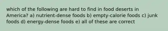 which of the following are hard to find in food deserts in America? a) nutrient-dense foods b) empty-calorie foods c) junk foods d) energy-dense foods e) all of these are correct