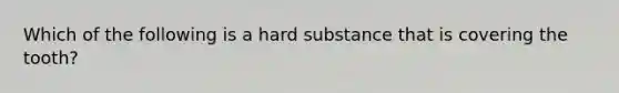 Which of the following is a hard substance that is covering the tooth?