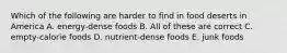 Which of the following are harder to find in food deserts in America A. energy-dense foods B. All of these are correct C. empty-calorie foods D. nutrient-dense foods E. junk foods