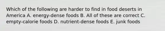 Which of the following are harder to find in food deserts in America A. energy-dense foods B. All of these are correct C. empty-calorie foods D. nutrient-dense foods E. junk foods