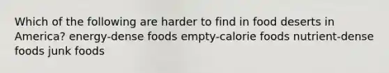 Which of the following are harder to find in food deserts in America? energy-dense foods empty-calorie foods nutrient-dense foods junk foods