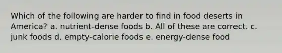 Which of the following are harder to find in food deserts in America? a. nutrient-dense foods b. All of these are correct. c. junk foods d. empty-calorie foods e. energy-dense food