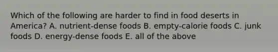 Which of the following are harder to find in food deserts in America? A. nutrient-dense foods B. empty-calorie foods C. junk foods D. energy-dense foods E. all of the above