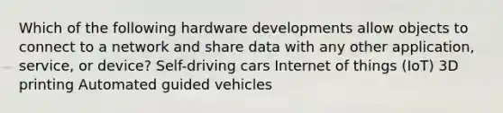 Which of the following hardware developments allow objects to connect to a network and share data with any other application, service, or device? Self-driving cars Internet of things (IoT) 3D printing Automated guided vehicles