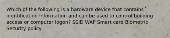 Which of the following is a hardware device that contains identification information and can be used to control building access or computer logon? SSID WAP Smart card Biometric Security policy