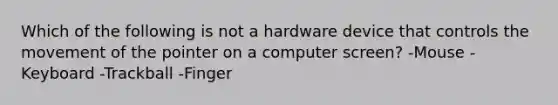 Which of the following is not a hardware device that controls the movement of the pointer on a computer screen? -Mouse -Keyboard -Trackball -Finger