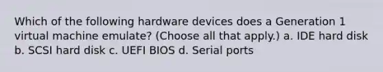 Which of the following hardware devices does a Generation 1 virtual machine emulate? (Choose all that apply.) a. IDE hard disk b. SCSI hard disk c. UEFI BIOS d. Serial ports