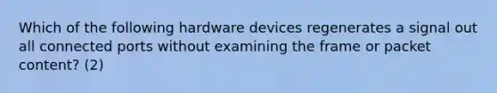 Which of the following hardware devices regenerates a signal out all connected ports without examining the frame or packet content? (2)