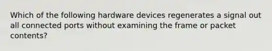 Which of the following hardware devices regenerates a signal out all connected ports without examining the frame or packet contents?