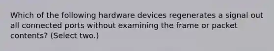 Which of the following hardware devices regenerates a signal out all connected ports without examining the frame or packet contents? (Select two.)