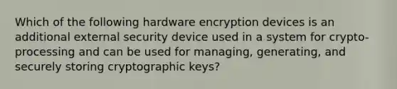 Which of the following hardware encryption devices is an additional external security device used in a system for crypto-processing and can be used for managing, generating, and securely storing cryptographic keys?