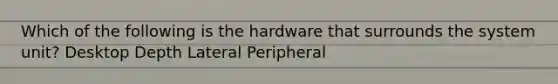 Which of the following is the hardware that surrounds the system unit? Desktop Depth Lateral Peripheral