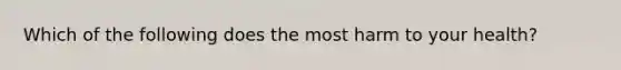 Which of the following does the most harm to your health?