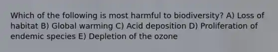 Which of the following is most harmful to biodiversity? A) Loss of habitat B) Global warming C) Acid deposition D) Proliferation of endemic species E) Depletion of the ozone