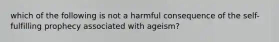 which of the following is not a harmful consequence of the self-fulfilling prophecy associated with ageism?