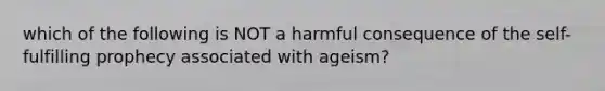 which of the following is NOT a harmful consequence of the self-fulfilling prophecy associated with ageism?